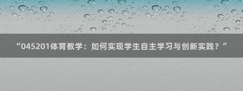 “045201体育教学：如何实现学生自主学习与创新实践？”