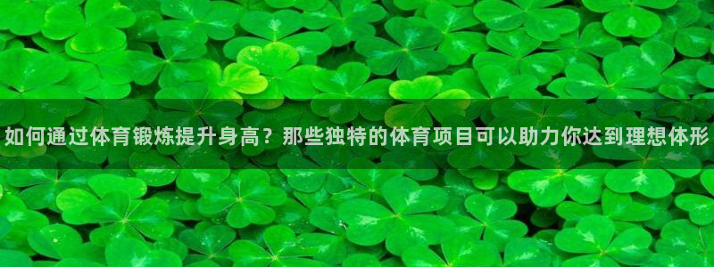 如何通过体育锻炼提升身高？那些独特的体育项目可以助力你达到理想体形