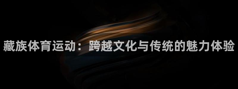 藏族体育运动：跨越文化与传统的魅力体验