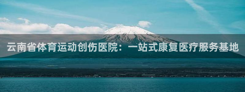 云南省体育运动创伤医院：一站式康复医疗服务基地