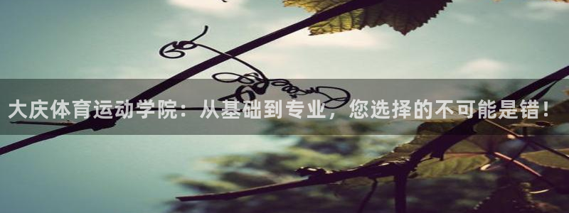 大庆体育运动学院：从基础到专业，您选择的不可能是错！