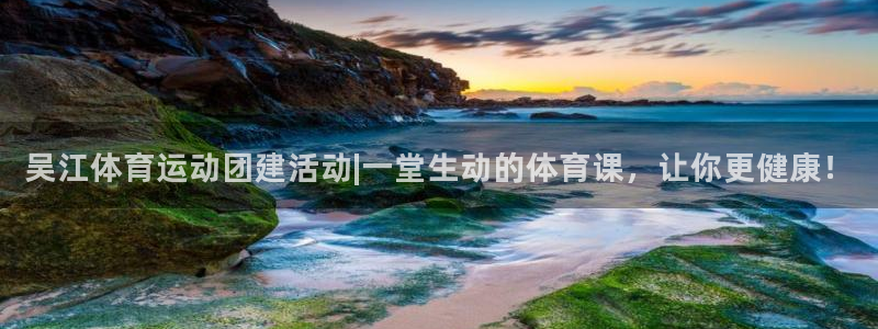 吴江体育运动团建活动|一堂生动的体育课，让你更健康！
