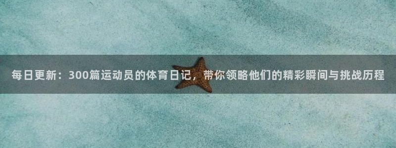 每日更新：300篇运动员的体育日记，带你领略他们的精彩瞬间与挑战历程