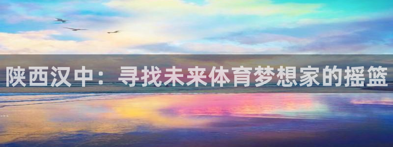 陕西汉中：寻找未来体育梦想家的摇篮